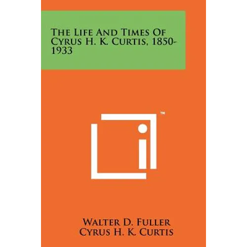 The Life And Times Of Cyrus H. K. Curtis, 1850-1933