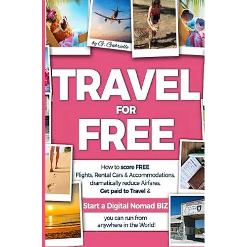 TRAVEL for FREE: How to score FREE Flights, Rental Cars & Accommodations, Dramatically reduce Airfares, Get paid to Travel & Start a Di