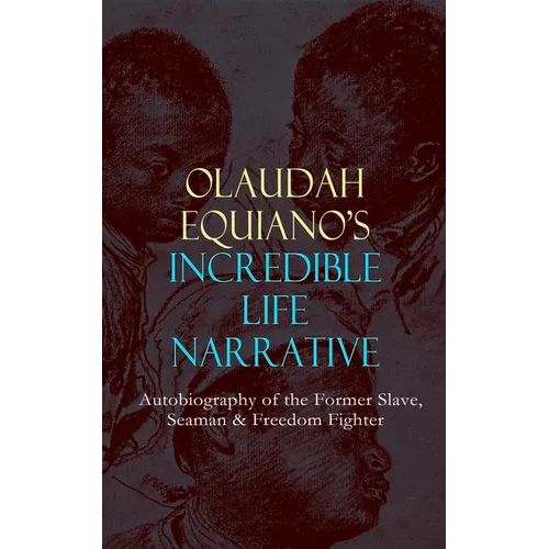 OLAUDAH EQUIANO'S INCREDIBLE LIFE NARRATIVE - Autobiography of the Former Slave, Seaman & Freedom Fighter: The Intriguing Memoir Which Influenced Ban
