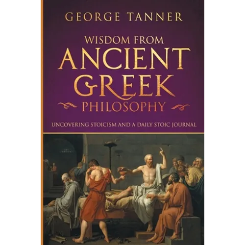 Wisdom from Ancient Greek Philosophy: Uncovering Stoicism and a Daily Stoic Journal: A Collection of Stoicism and Greek Philosophy (Stoicism and Daily