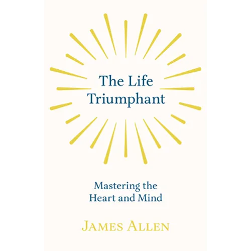 The Life Triumphant - Mastering the Heart and Mind: With an Essay on Self Help By Russel H. Conwell