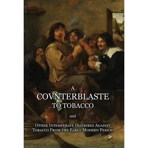 A Counterblaste to Tobacco, and Other Intemperate Diatribes Against Tobacco From the Early Modern Period