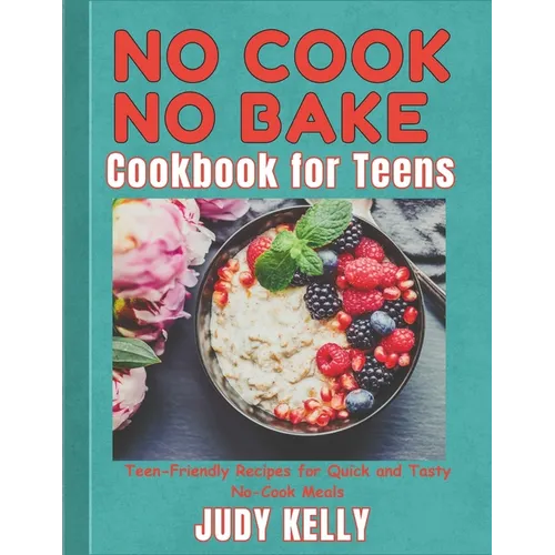 No Cook No Bake Cookbook for Teens: Teen-Friendly Recipes for Quick and Tasty No-Cook Meals