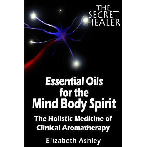 The Essential Oils of The Mind Body Spirit: The Holistic Medicine of Clinical Aromatherapy