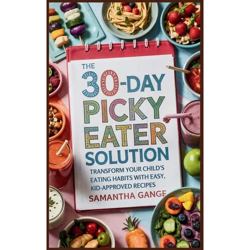 The 30-Day Picky Eater Solution: Transform Your Child's Eating Habits with Easy, Kid-Approved Recipes