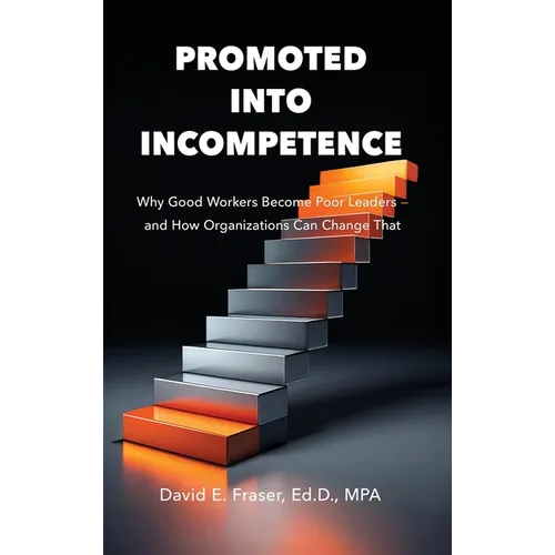 Promoted Into Incompetence: Why Good Workers Become Poor Leaders-and How Organizations Can Change That