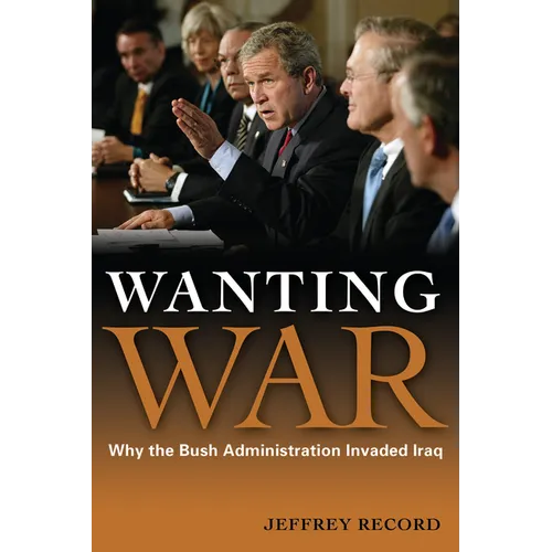 Wanting War: Why the Bush Administration Invaded Iraq