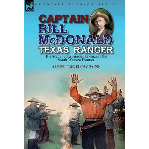 Captain Bill McDonald Texas Ranger: the Account of a Famous Lawman of the South-Western Frontier