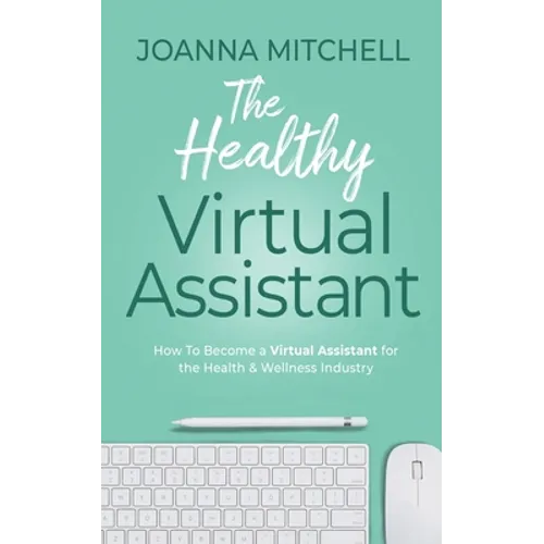 The Healthy Virtual Assistant: How to Become a Virtual Assistant for the Health and Wellness Industry