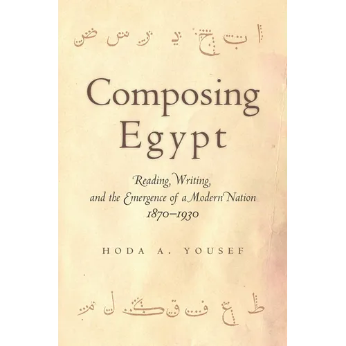 Composing Egypt: Reading, Writing, and the Emergence of a Modern Nation, 1870-1930