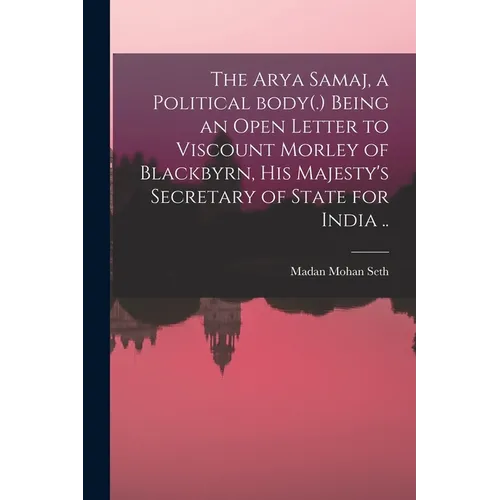 The Arya Samaj, a Political Body(.) Being an Open Letter to Viscount Morley of Blackbyrn, His Majesty's Secretary of State for India ..