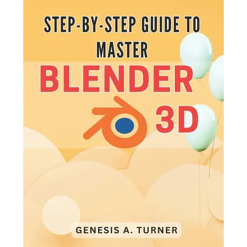 Step-by-Step Guide to Master Blender 3D: The Ultimate Handbook for Learning Blender 3D: A Comprehensive Step-by-Step Tutorial for Beginners and Beyond