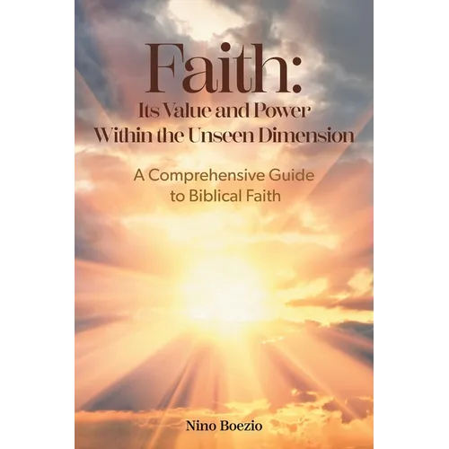 Faith: Its Value and Power Within the Unseen Dimension: A Comprehensive Guide to Biblical Faith