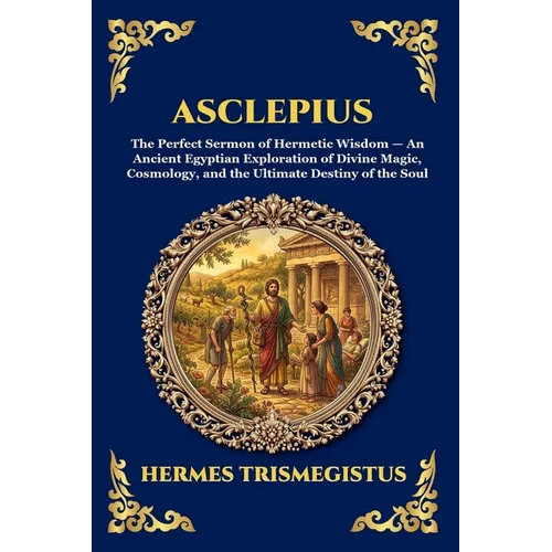 Asclepius: The Perfect Sermon of Hermetic Wisdom - An Ancient Egyptian Exploration of Divine Magic, Cosmology, and the Ultimate Destiny of the Soul (L