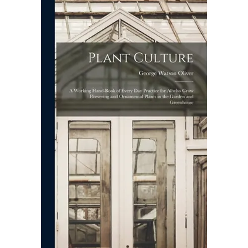 Plant Culture; a Working Hand-book of Every Day Practice for Allwho Grow Flowering and Ornamental Plants in the Garden and Greenhouse