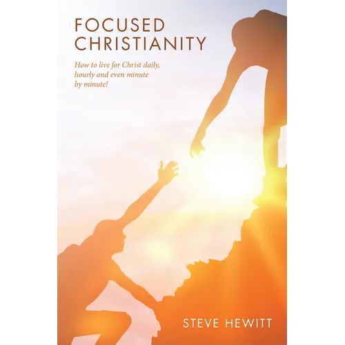 Focused Christianity: How to live for Christ daily, hourly and even minute by minute!