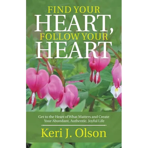 Find Your Heart, Follow Your Heart: Get to the Heart of What Matters and Create Your Abundant, Authentic, Joyful Life - Paperback