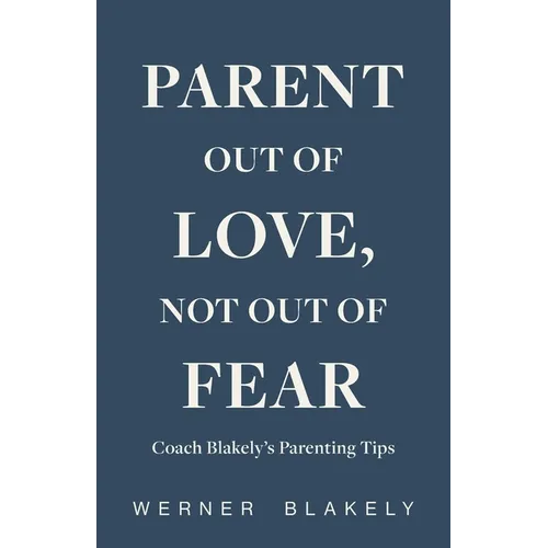 Parent Out of Love, Not Out of Fear, Coach Blakely's Parenting Tips: Coach Blakely's Parenting Tips
