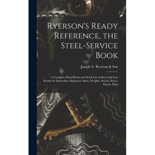 Ryerson's Ready Reference, the Steel-Service Book: A Complete Hand Book and Stock List of Steel and Iron Ready for Immediate Shipment; Sizes, Weights,