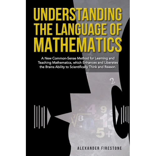 Understanding the Language of Mathematics: A New Common-Sense Method for Learning and Teaching Mathematics, which Enhances and Liberates the Brain's A