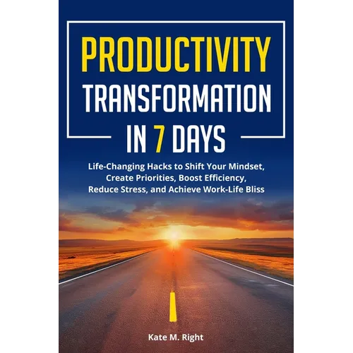 Productivity Transformation in 7 Days: Life-Changing Hacks to Shift Your Mindset, Create Priorities, Boost Efficiency, Reduce Stress, and Achieve Work