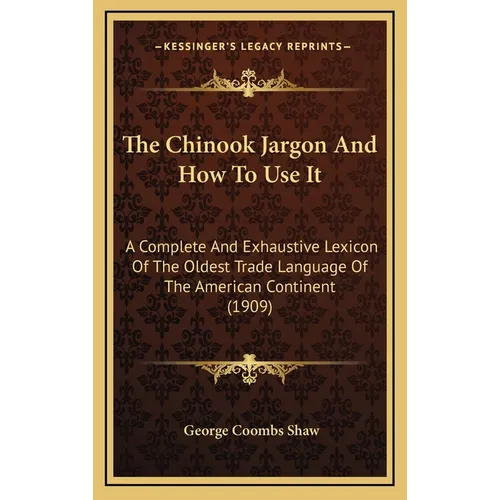 The Chinook Jargon And How To Use It: A Complete And Exhaustive Lexicon Of The Oldest Trade Language Of The American Continent (1909)