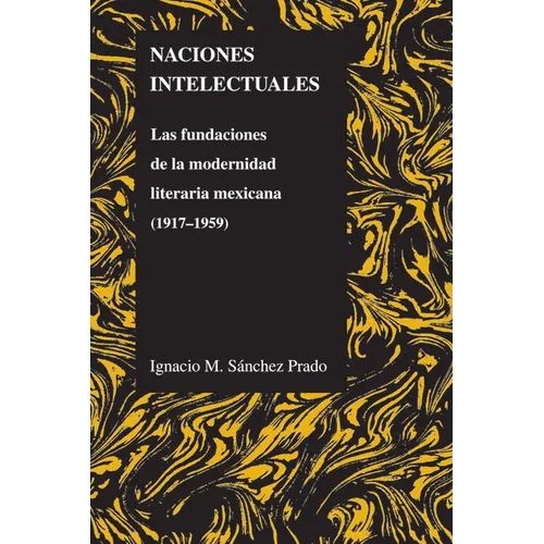 Naciones Intelectuales: Las Fundaciones de la Modernidad Literaria Mexicana (1917-1959)