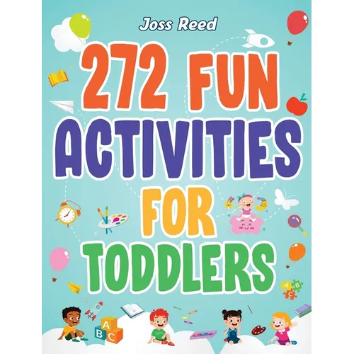 272 Fun Activities for Toddlers: A Fun Toddler Activity Guide for Developing Motor Skills, Learning Critical Thinking, and Improving Emotional Regulat