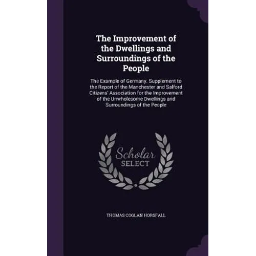 The Improvement of the Dwellings and Surroundings of the People: The Example of Germany. Supplement to the Report of the Manchester and Salford Citize