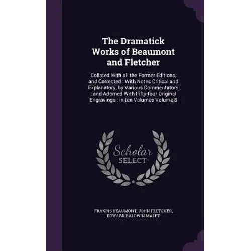 The Dramatick Works of Beaumont and Fletcher: Collated With all the Former Editions, and Corrected: With Notes Critical and Explanatory, by Various Co