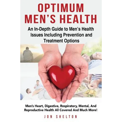 Optimum Men's Health: Men's Heart, Digestive, Respiratory, Mental, Reproductive Health All Covered And Much More! An In-Depth Guide to Men's
