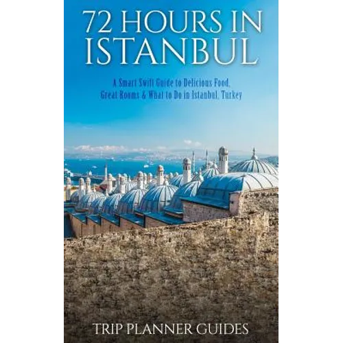 Istanbul: 72 Hours in Istanbul -A Smart Swift Guide to Delicious Food, Great Rooms & What to Do in Istanbul, Turkey.