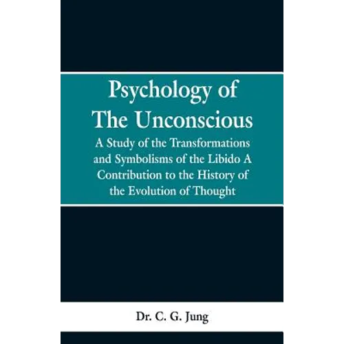 Psychology of the Unconscious: A Study of the Transformations and Symbolisms of the Libido, a Contribution to the History of the Evolution of Thought