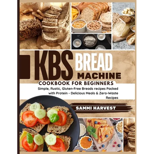 KBS Bread Machine Cookbook for Beginners: Simple, Rustic, Gluten-Free Breads recipes Packed with Protein - Delicious Meals & Zero-Waste Recipes