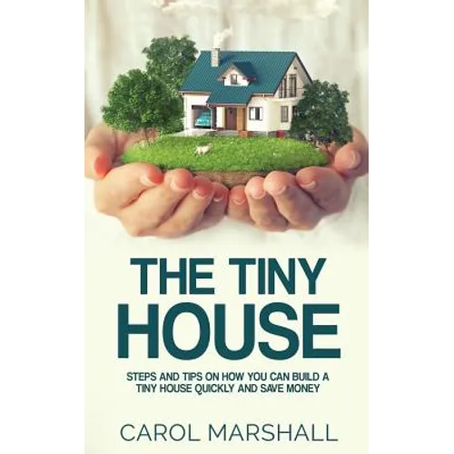 The Tiny House: Steps and Tips on How you can build a tiny house quickly and save money