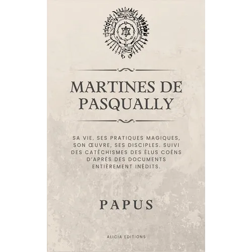 Martines de Pasqually: Sa vie, ses pratiques magiques, son oeuvre, ses disciples. Suivi des catéchismes des Élus Coëns d'après des documents