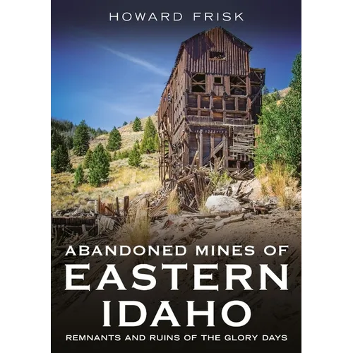 Abandoned Mines of Eastern Idaho: Remnants and Ruins of the Glory Days
