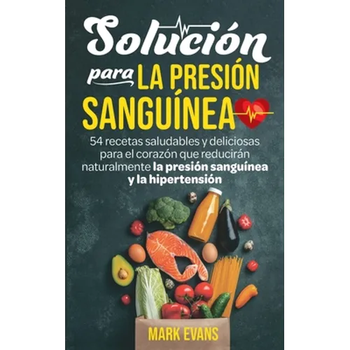 Solución Para La Presión Sanguínea: 54 Recetas Saludables Y Deliciosas Para El Corazón Que Reducirán Naturalmente La Presión Sanguínea Y La Hipertensi