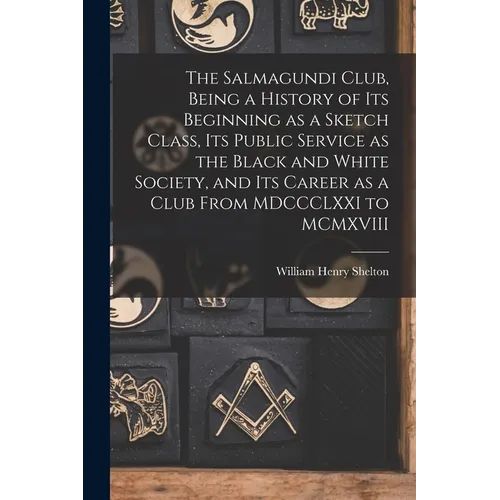 The Salmagundi Club, Being a History of Its Beginning as a Sketch Class, Its Public Service as the Black and White Society, and Its Career as a Club F