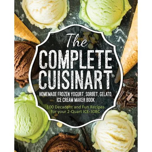 The Complete Cuisinart Homemade Frozen Yogurt, Sorbet, Gelato, Ice Cream Maker Book: 100 Decadent and Fun Recipes for your 2-Quart ICE-30BC