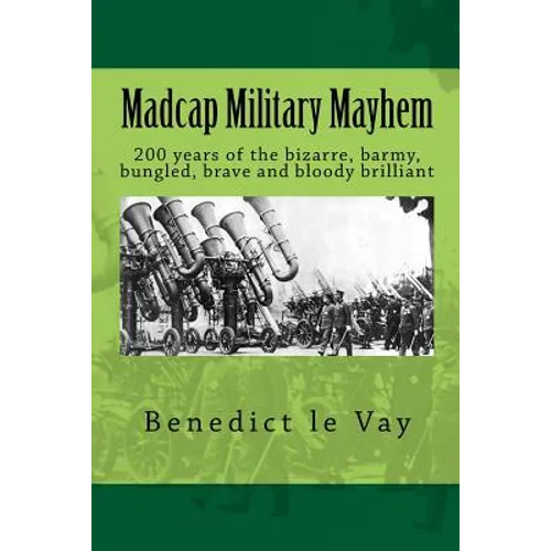 Madcap Military Mayhem: 200 years of the unbelievably bizarre, barmy, bungled, brave and bloody brilliant