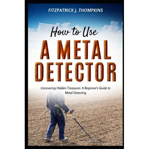 How to Use a Metal Detector: Uncovering Hidden Treasures: A Beginner's Guide to Metal Detecting