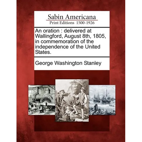 An Oration: Delivered at Wallingford, August 8th, 1805, in Commemoration of the Independence of the United States.