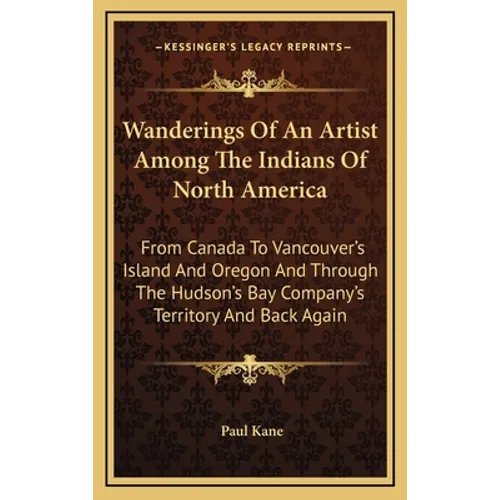 Wanderings Of An Artist Among The Indians Of North America: From Canada To Vancouver's Island And Oregon And Through The Hudson's Bay Company's Territ
