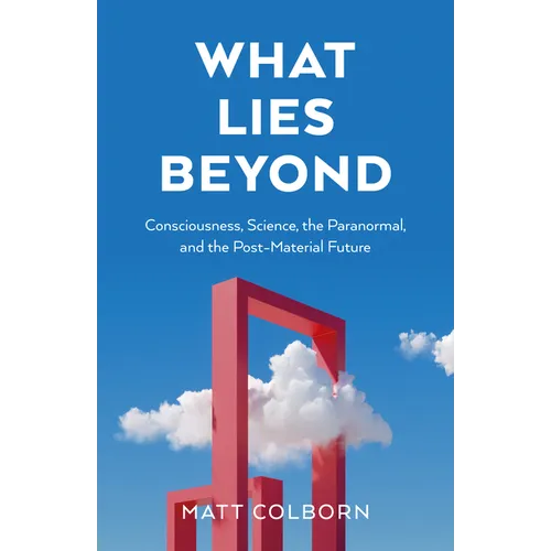 What Lies Beyond: Consciousness, Science, the Paranormal, and the Post-Material Future