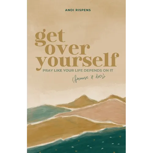 Get Over Yourself: Pray like Your Life Depends on It (because It Does)