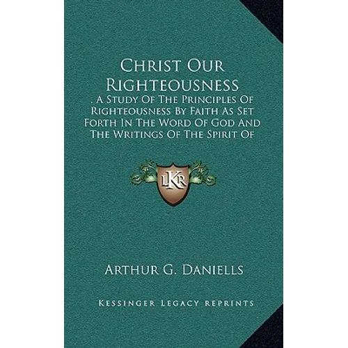 Christ Our Righteousness: . A Study Of The Principles Of Righteousness By Faith As Set Forth In The Word Of God And The Writings Of The Spirit O