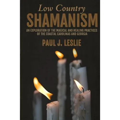Low Country Shamanism: An Exploration of the Magical and Healing Practices of the Coastal Carolinas and Georgia