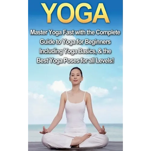 Yoga: Master Yoga Fast with the Complete Guide to Yoga for Beginners; Including Yoga Basics & the Best Yoga Poses for All Levels!