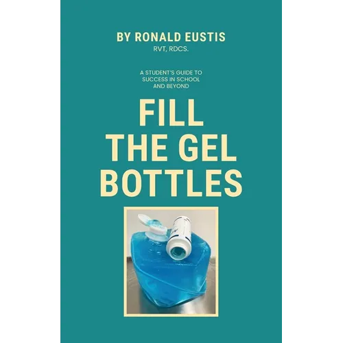 Fill The Gel Bottles, A STUDENT'S GUIDE TO SUCCESS IN SCHOOL AND BEYOND
